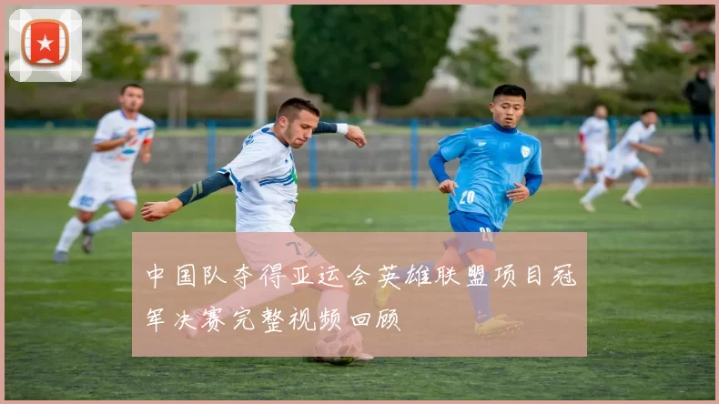 中国队夺得亚运会英雄联盟项目冠军决赛完整视频回顾