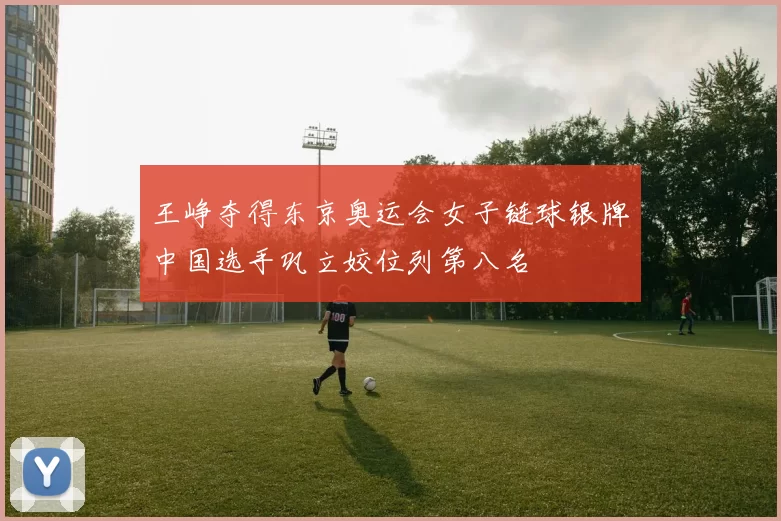 王峥夺得东京奥运会女子链球银牌中国选手巩立姣位列第八名