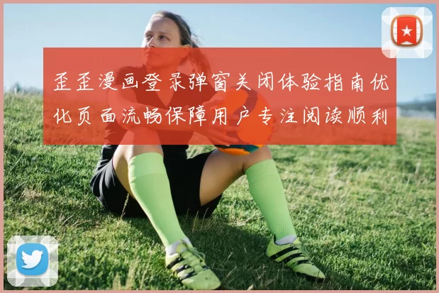 歪歪漫画登录弹窗关闭体验指南优化页面流畅保障用户专注阅读顺利