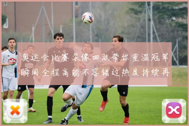 奥运会比赛录像回放带你重温冠军瞬间全程高能不容错过热度持续再刷感动