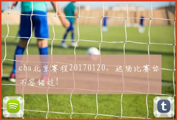 cba北京赛程20170120,这场比赛你不容错过!
