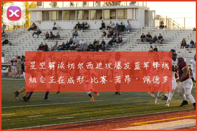 星空解读切尔西进攻爆发蓝军锋线组合正在成形_比赛_若昂·佩德罗_队友