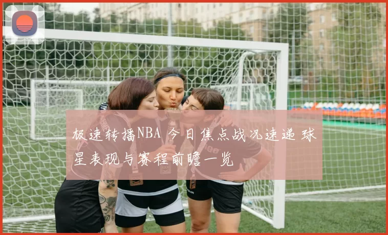 极速转播NBA 今日焦点战况速递 球星表现与赛程前瞻一览