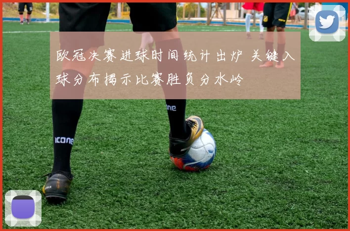欧冠决赛进球时间统计出炉 关键入球分布揭示比赛胜负分水岭