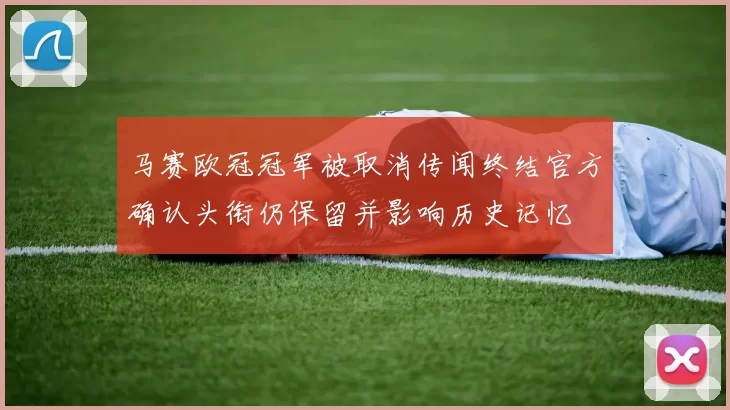 马赛欧冠冠军被取消传闻终结官方确认头衔仍保留并影响历史记忆