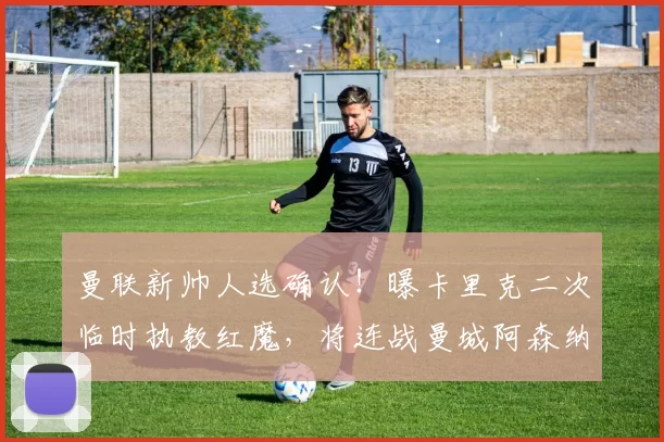 曼联新帅人选确认！曝卡里克二次临时执教红魔，将连战曼城阿森纳