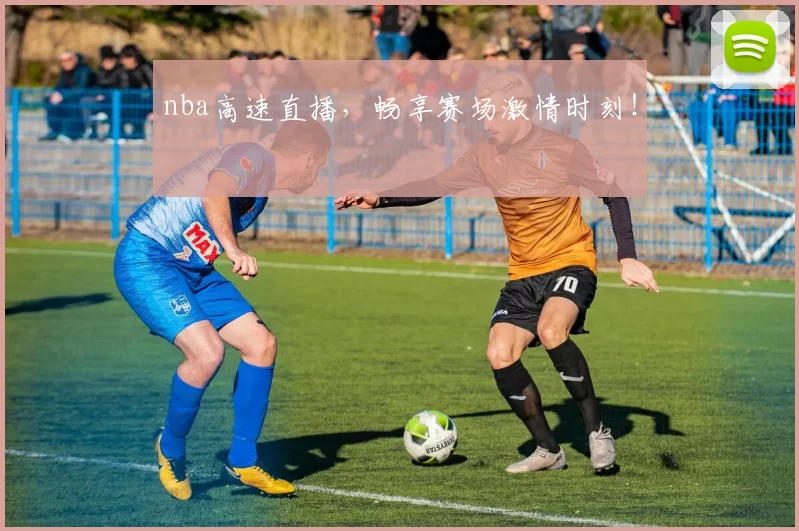 nba高速直播,畅享赛场激情时刻!