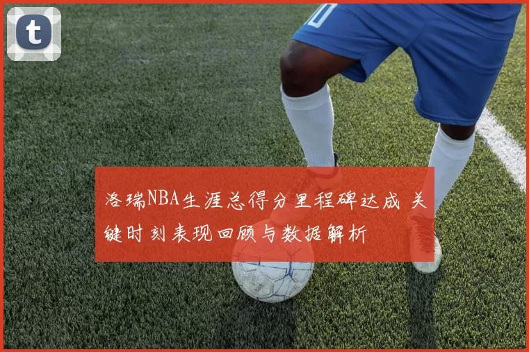 洛瑞NBA生涯总得分里程碑达成 关键时刻表现回顾与数据解析