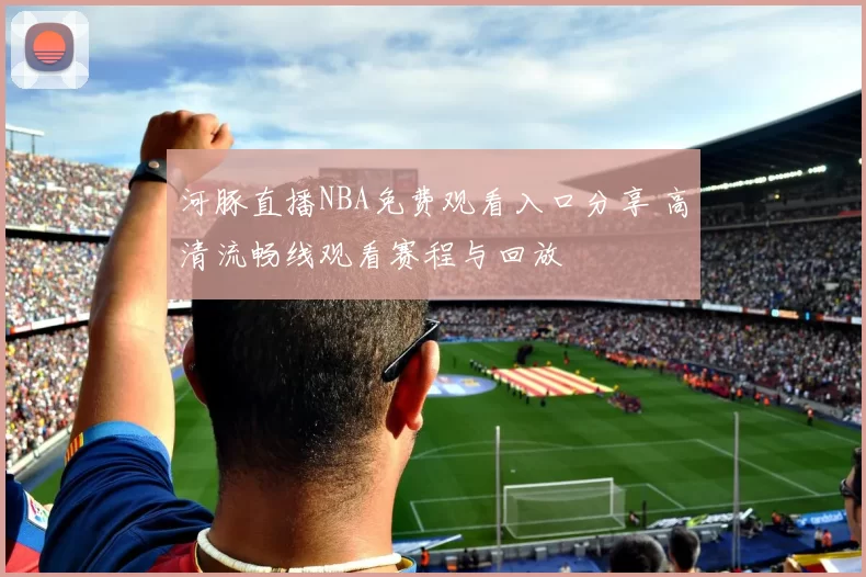 河豚直播NBA免费观看入口分享 高清流畅线观看赛程与回放