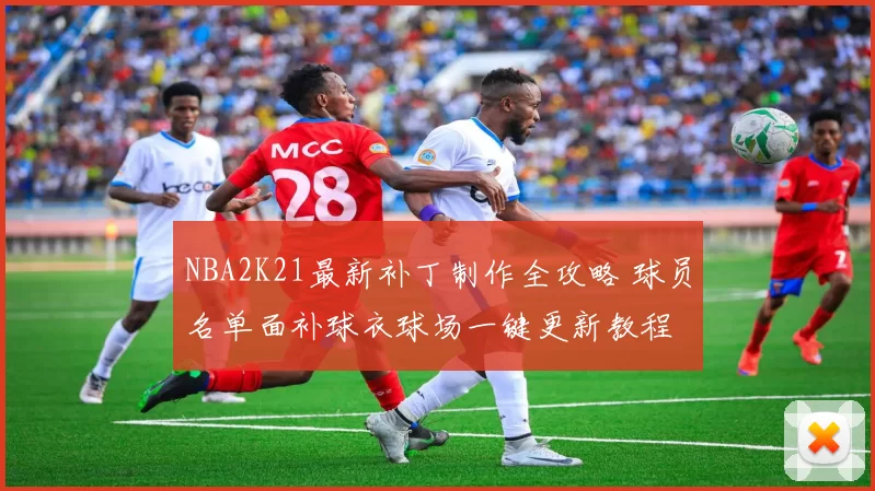 NBA2K21最新补丁制作全攻略 球员名单面补球衣球场一键更新教程