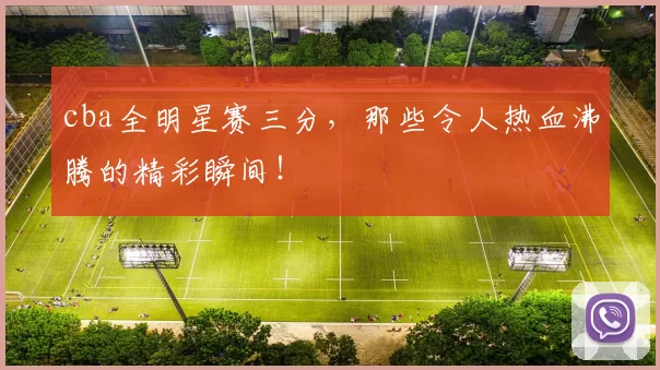 cba全明星赛三分，那些令人热血沸腾的精彩瞬间！