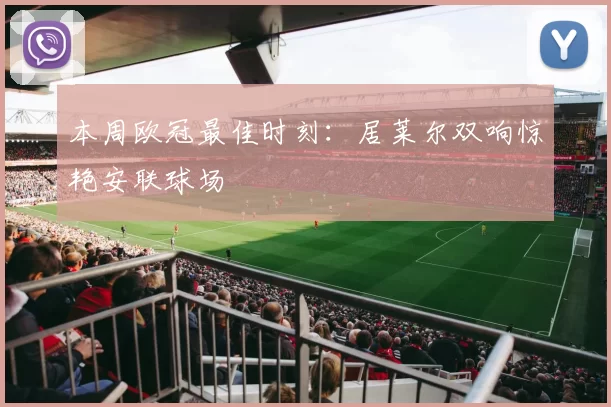 本周欧冠最佳时刻：居莱尔双响惊艳安联球场