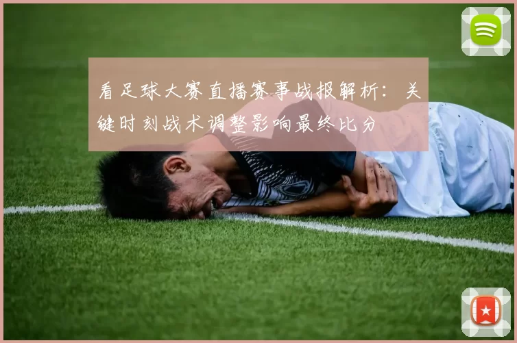 看足球大赛直播赛事战报解析:关键时刻战术调整影响最终比分