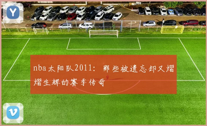 nba太阳队2011:那些被遗忘却又熠熠生辉的赛季传奇