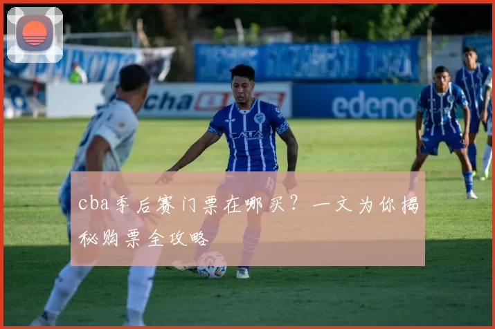cba季后赛门票在哪买?一文为你揭秘购票全攻略