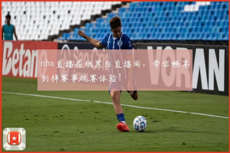 nba直播在线黑白直播间,带你畅享别样赛事观赛体验!