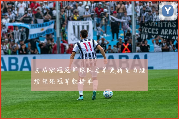 历届欧冠冠军球队名单更新皇马继续领跑冠军数榜单