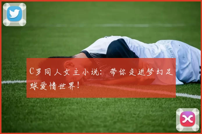 C罗同人女主小说：带你走进梦幻足球爱情世界！