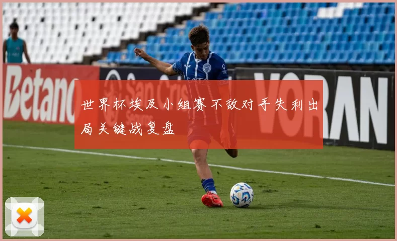 世界杯埃及小组赛不敌对手失利出局关键战复盘