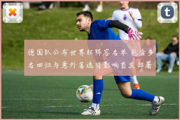 德国队公布世界杯阵容名单 包含多名回归与意外落选将影响首发部署