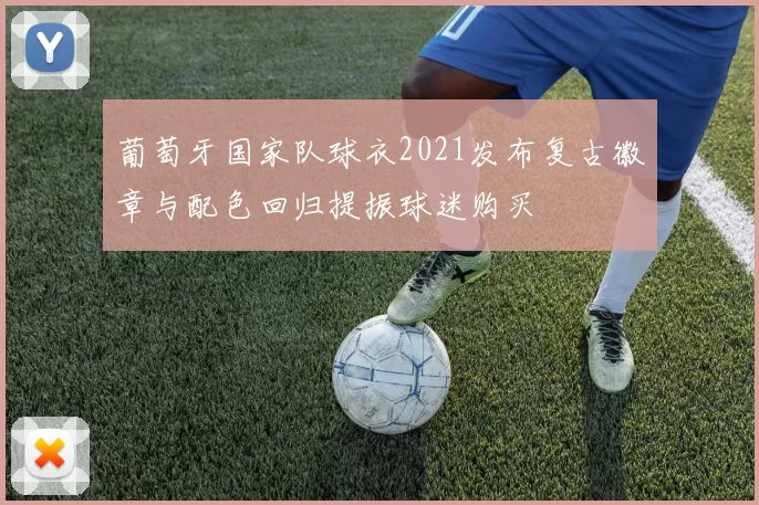 葡萄牙国家队球衣2021发布复古徽章与配色回归提振球迷购买