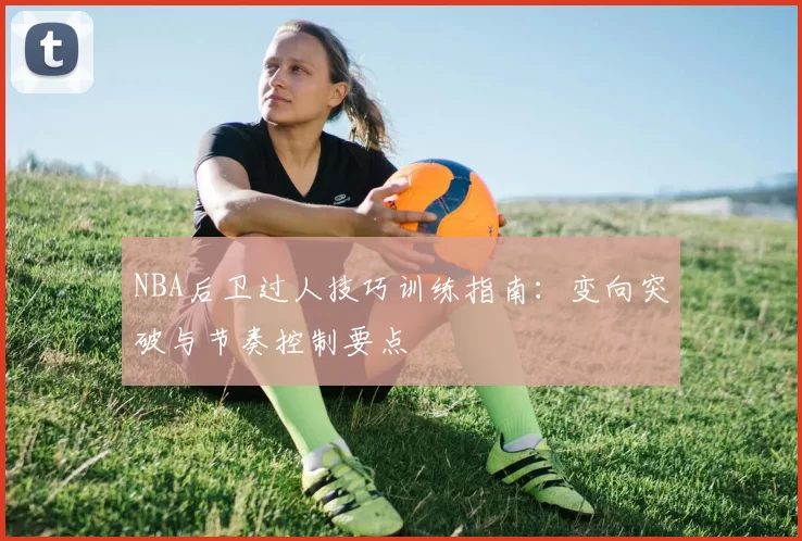 NBA后卫过人技巧训练指南：变向突破与节奏控制要点
