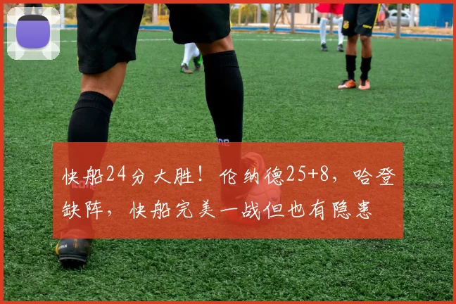 快船24分大胜！伦纳德25+8，哈登缺阵，快船完美一战但也有隐患