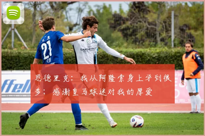 恩德里克：我从阿隆索身上学到很多；感谢皇马球迷对我的厚爱