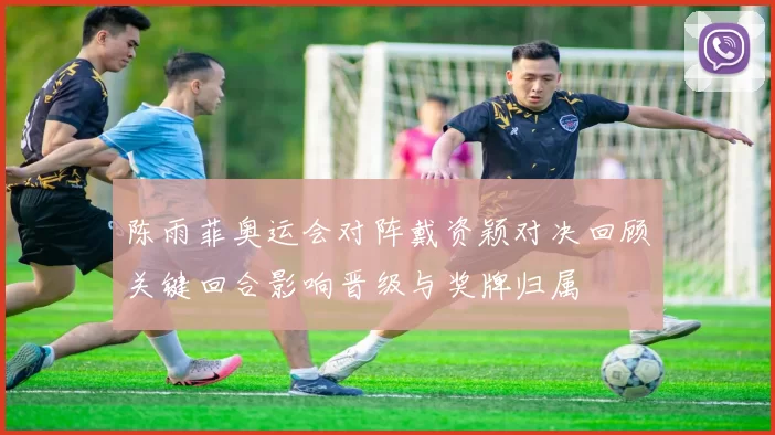 陈雨菲奥运会对阵戴资颖对决回顾关键回合影响晋级与奖牌归属