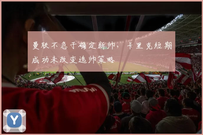 曼联不急于确定新帅，卡里克短期成功未改变选帅策略