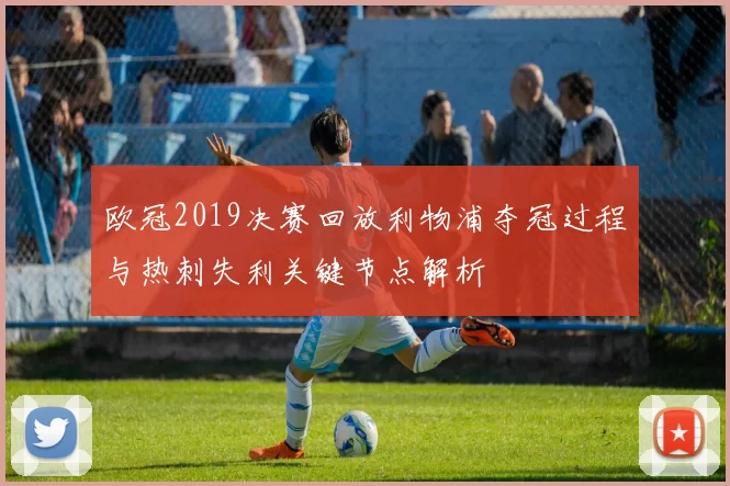 欧冠2019决赛回放利物浦夺冠过程与热刺失利关键节点解析