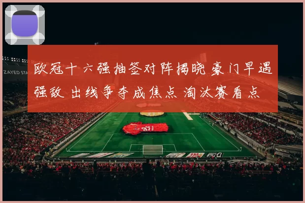 欧冠十六强抽签对阵揭晓 豪门早遇强敌 出线争夺成焦点 淘汰赛看点