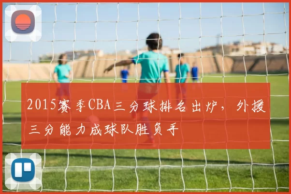 2015赛季CBA三分球排名出炉，外援三分能力成球队胜负手