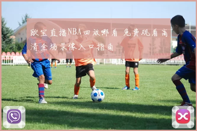 欧宝直播NBA回放哪看 免费观看高清全场录像入口指南