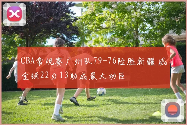 CBA常规赛广州队79-76险胜新疆 威金顿22分13助成最大功臣