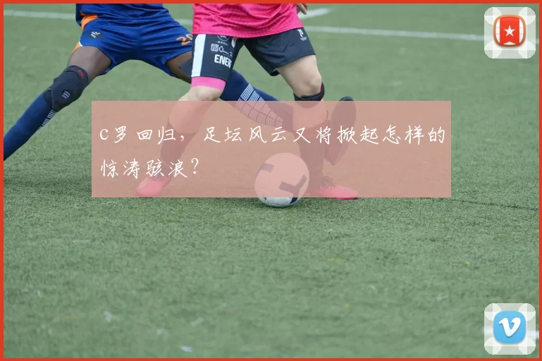 c罗回归,足坛风云又将掀起怎样的惊涛骇浪?