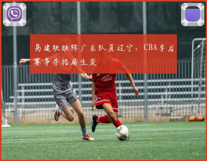 易建联缺阵广东队负辽宁，CBA季后赛争夺格局生变