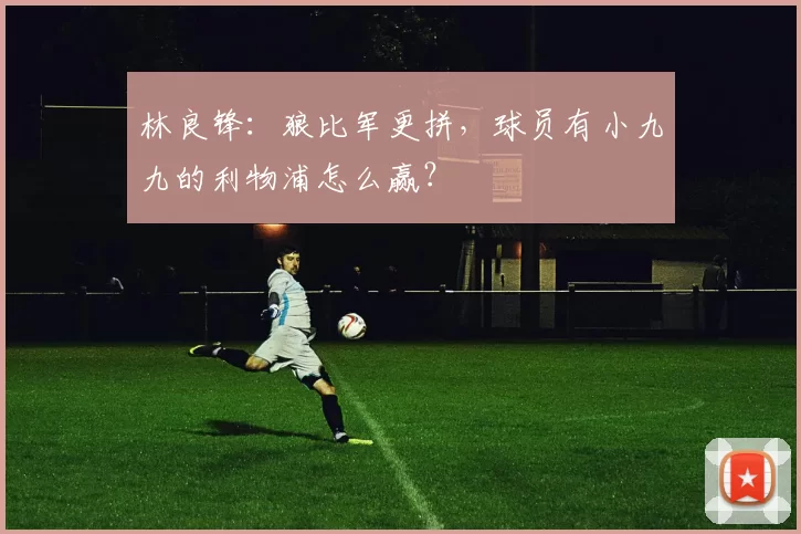 林良锋:狼比军更拼,球员有小九九的利物浦怎么赢?