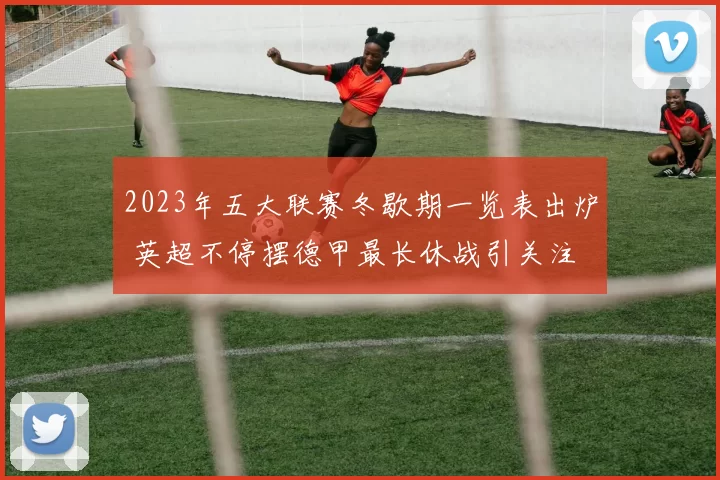 2023年五大联赛冬歇期一览表出炉 英超不停摆德甲最长休战引关注