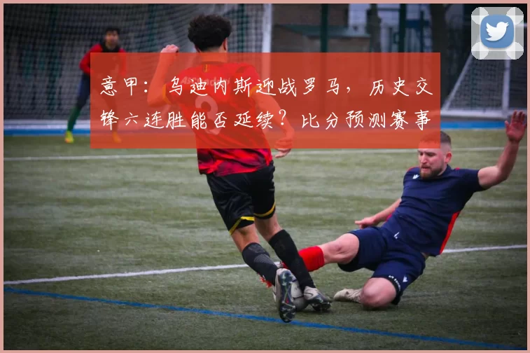 意甲:乌迪内斯迎战罗马,历史交锋六连胜能否延续?比分预测赛事分析_欧冠_那不勒斯_欧联