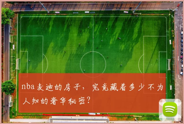 nba麦迪的房子，究竟藏着多少不为人知的奢华秘密？