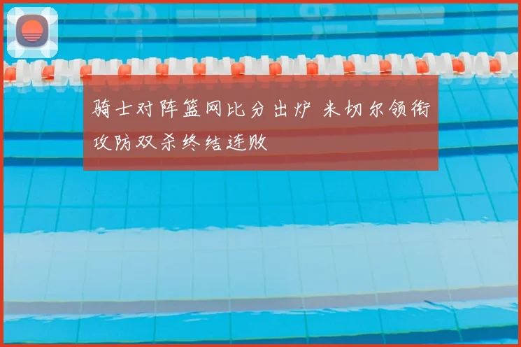 骑士对阵篮网比分出炉 米切尔领衔攻防双杀终结连败