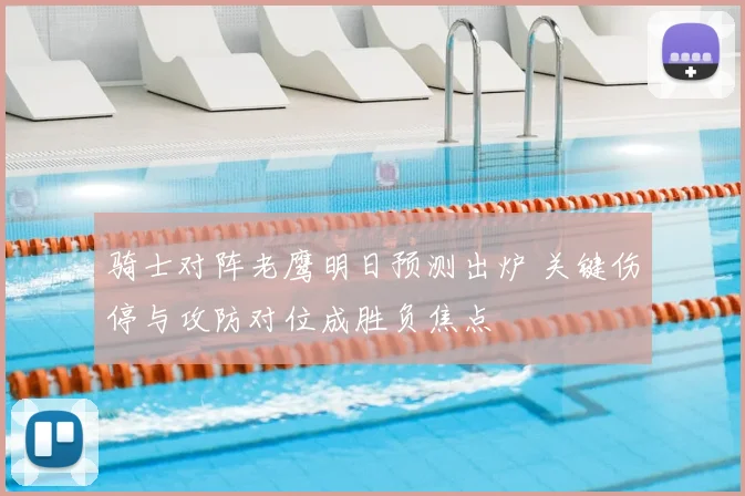 骑士对阵老鹰明日预测出炉 关键伤停与攻防对位成胜负焦点