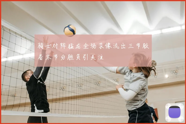 骑士对阵猛龙全场录像流出三节胶着末节分胜负引关注