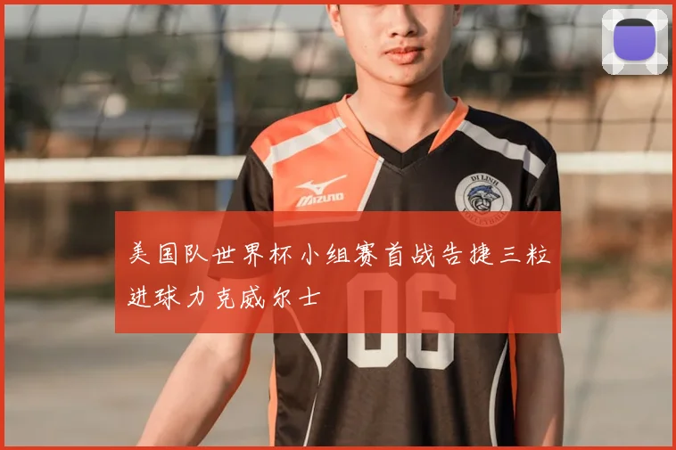美国队世界杯小组赛首战告捷三粒进球力克威尔士