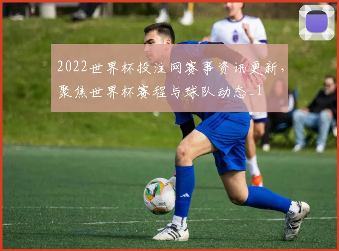 2022世界杯投注网赛事资讯更新，聚焦世界杯赛程与球队动态_1