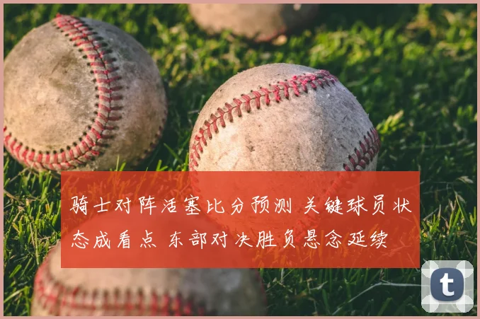 骑士对阵活塞比分预测 关键球员状态成看点 东部对决胜负悬念延续