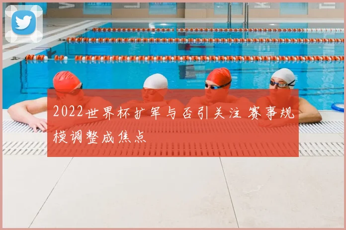 2022世界杯扩军与否引关注 赛事规模调整成焦点