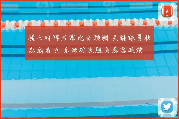 骑士对阵活塞比分预测 关键球员状态成看点 东部对决胜负悬念延续