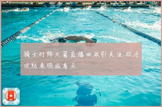 骑士对阵火箭直播回放引关注 双方攻防表现成看点